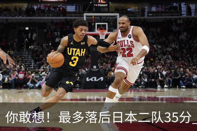 你敢想！最多落后日本二队35分 近10年男篮在干什么